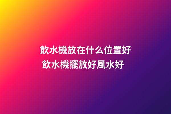 飲水機放在什么位置好 飲水機擺放好風水好
